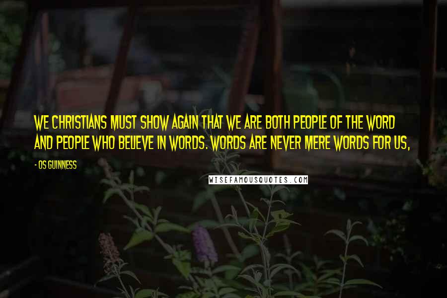 Os Guinness Quotes: We Christians must show again that we are both people of the Word and people who believe in words. Words are never mere words for us,