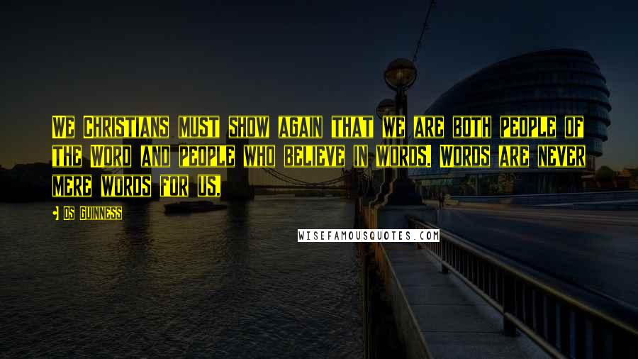 Os Guinness Quotes: We Christians must show again that we are both people of the Word and people who believe in words. Words are never mere words for us,