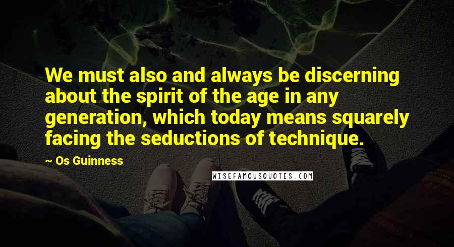 Os Guinness Quotes: We must also and always be discerning about the spirit of the age in any generation, which today means squarely facing the seductions of technique.