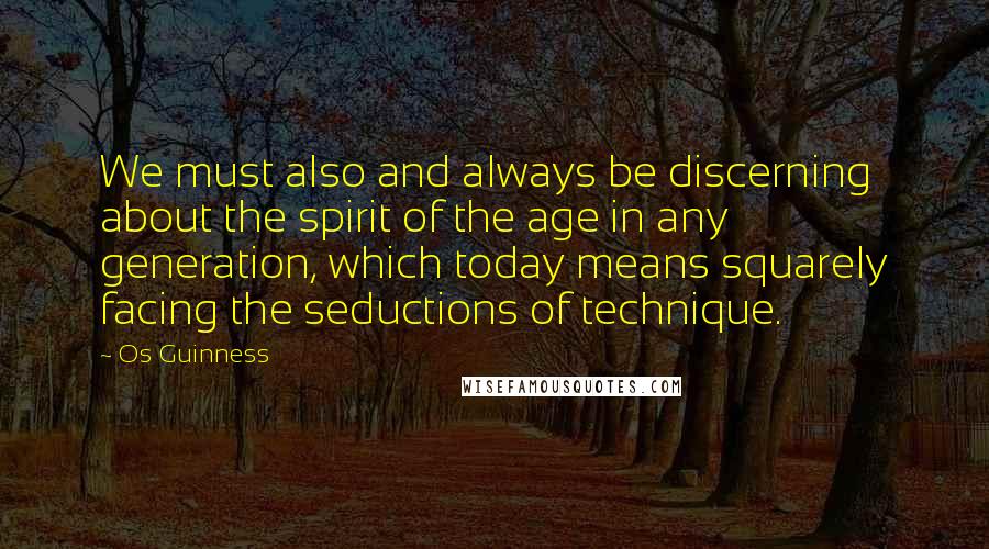 Os Guinness Quotes: We must also and always be discerning about the spirit of the age in any generation, which today means squarely facing the seductions of technique.