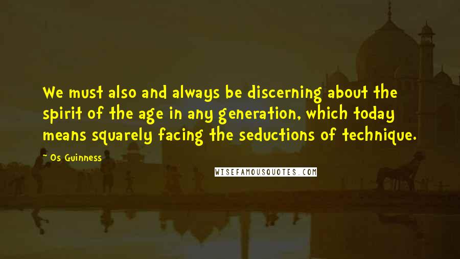 Os Guinness Quotes: We must also and always be discerning about the spirit of the age in any generation, which today means squarely facing the seductions of technique.