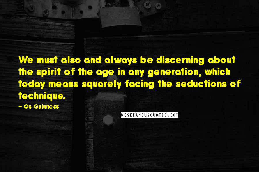 Os Guinness Quotes: We must also and always be discerning about the spirit of the age in any generation, which today means squarely facing the seductions of technique.