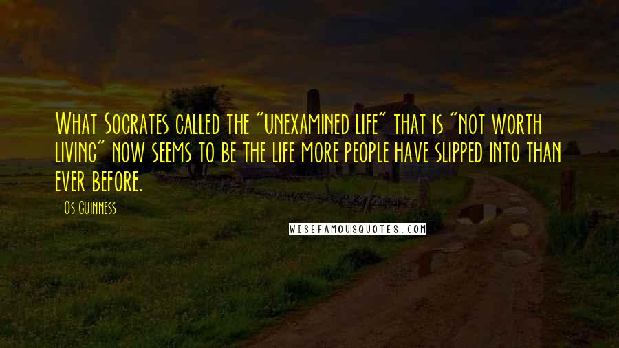 Os Guinness Quotes: What Socrates called the "unexamined life" that is "not worth living" now seems to be the life more people have slipped into than ever before.