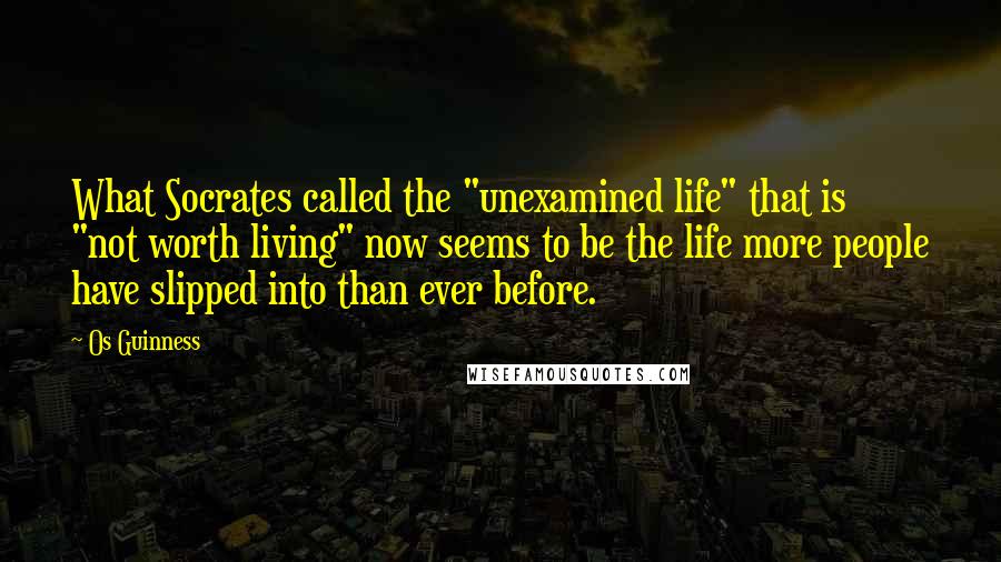 Os Guinness Quotes: What Socrates called the "unexamined life" that is "not worth living" now seems to be the life more people have slipped into than ever before.