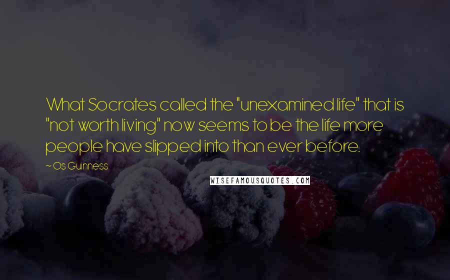 Os Guinness Quotes: What Socrates called the "unexamined life" that is "not worth living" now seems to be the life more people have slipped into than ever before.