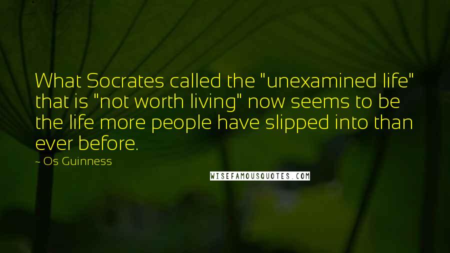 Os Guinness Quotes: What Socrates called the "unexamined life" that is "not worth living" now seems to be the life more people have slipped into than ever before.