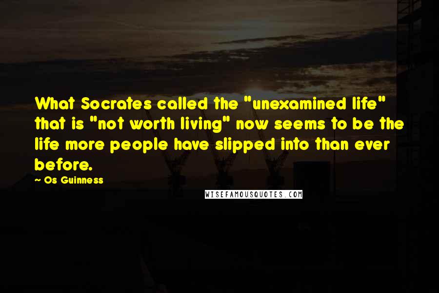 Os Guinness Quotes: What Socrates called the "unexamined life" that is "not worth living" now seems to be the life more people have slipped into than ever before.