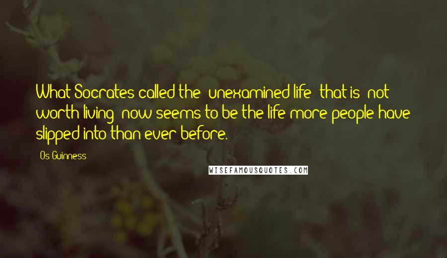 Os Guinness Quotes: What Socrates called the "unexamined life" that is "not worth living" now seems to be the life more people have slipped into than ever before.