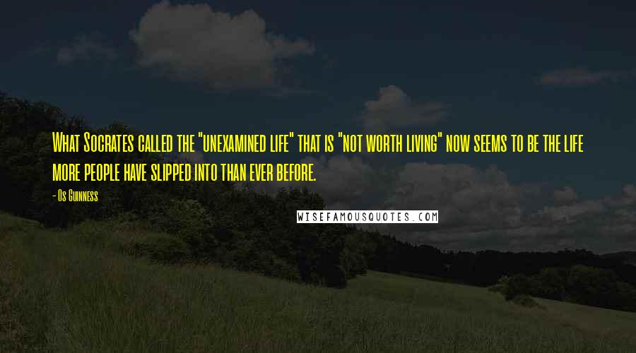 Os Guinness Quotes: What Socrates called the "unexamined life" that is "not worth living" now seems to be the life more people have slipped into than ever before.