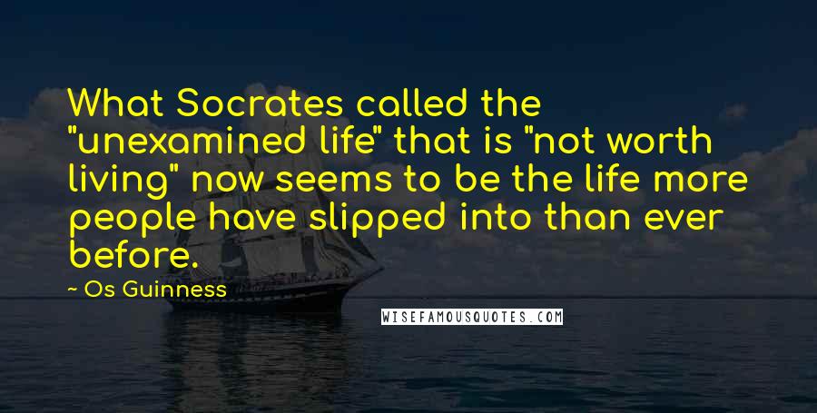 Os Guinness Quotes: What Socrates called the "unexamined life" that is "not worth living" now seems to be the life more people have slipped into than ever before.