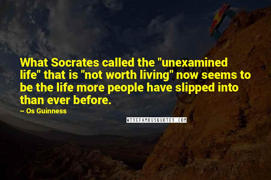 Os Guinness Quotes: What Socrates called the "unexamined life" that is "not worth living" now seems to be the life more people have slipped into than ever before.