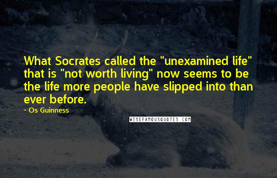 Os Guinness Quotes: What Socrates called the "unexamined life" that is "not worth living" now seems to be the life more people have slipped into than ever before.