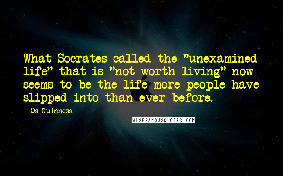 Os Guinness Quotes: What Socrates called the "unexamined life" that is "not worth living" now seems to be the life more people have slipped into than ever before.