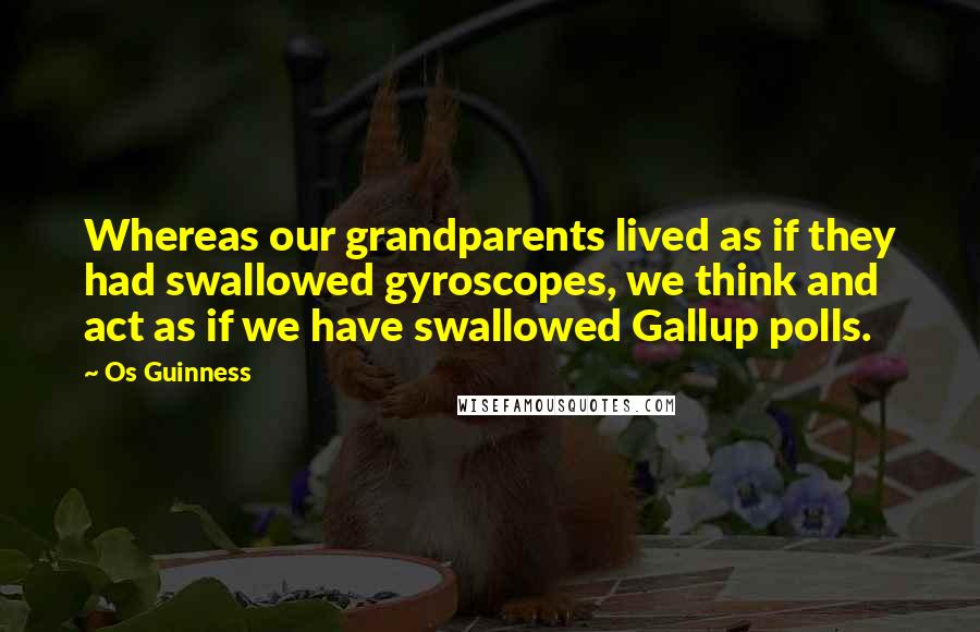 Os Guinness Quotes: Whereas our grandparents lived as if they had swallowed gyroscopes, we think and act as if we have swallowed Gallup polls.