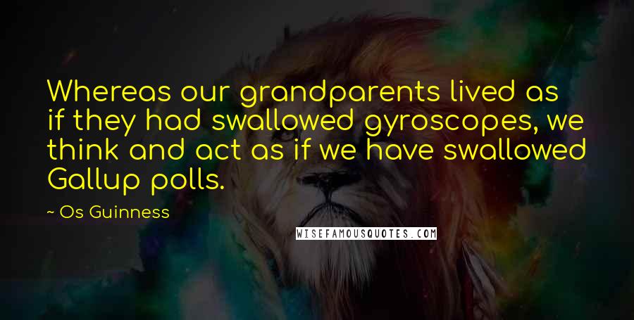 Os Guinness Quotes: Whereas our grandparents lived as if they had swallowed gyroscopes, we think and act as if we have swallowed Gallup polls.