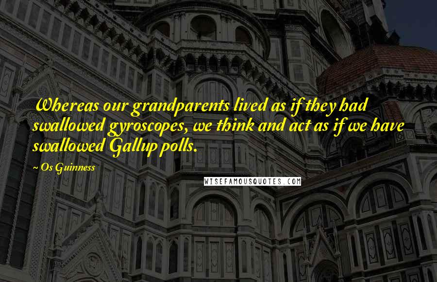 Os Guinness Quotes: Whereas our grandparents lived as if they had swallowed gyroscopes, we think and act as if we have swallowed Gallup polls.