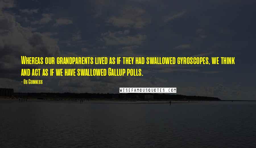 Os Guinness Quotes: Whereas our grandparents lived as if they had swallowed gyroscopes, we think and act as if we have swallowed Gallup polls.