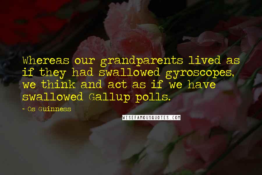 Os Guinness Quotes: Whereas our grandparents lived as if they had swallowed gyroscopes, we think and act as if we have swallowed Gallup polls.