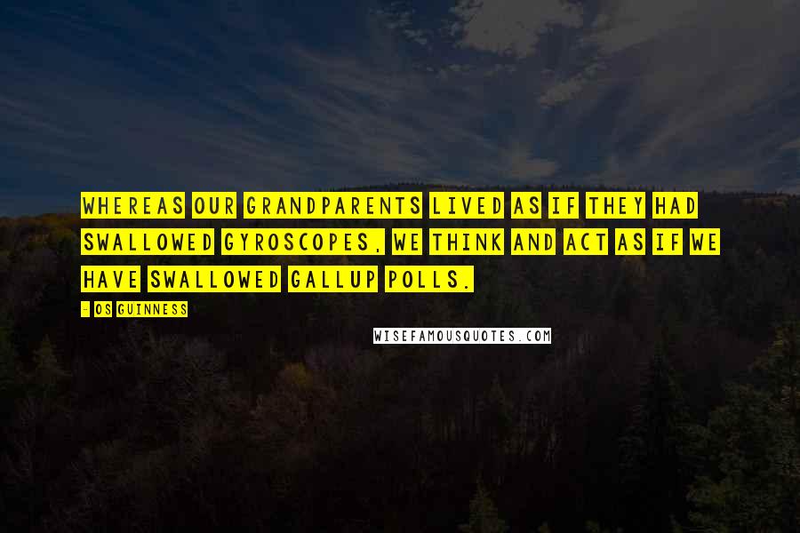 Os Guinness Quotes: Whereas our grandparents lived as if they had swallowed gyroscopes, we think and act as if we have swallowed Gallup polls.