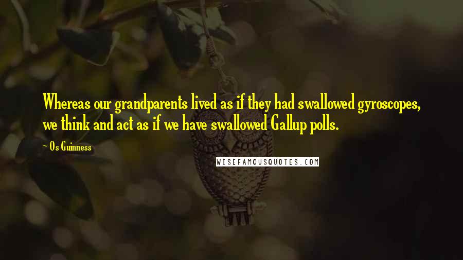 Os Guinness Quotes: Whereas our grandparents lived as if they had swallowed gyroscopes, we think and act as if we have swallowed Gallup polls.