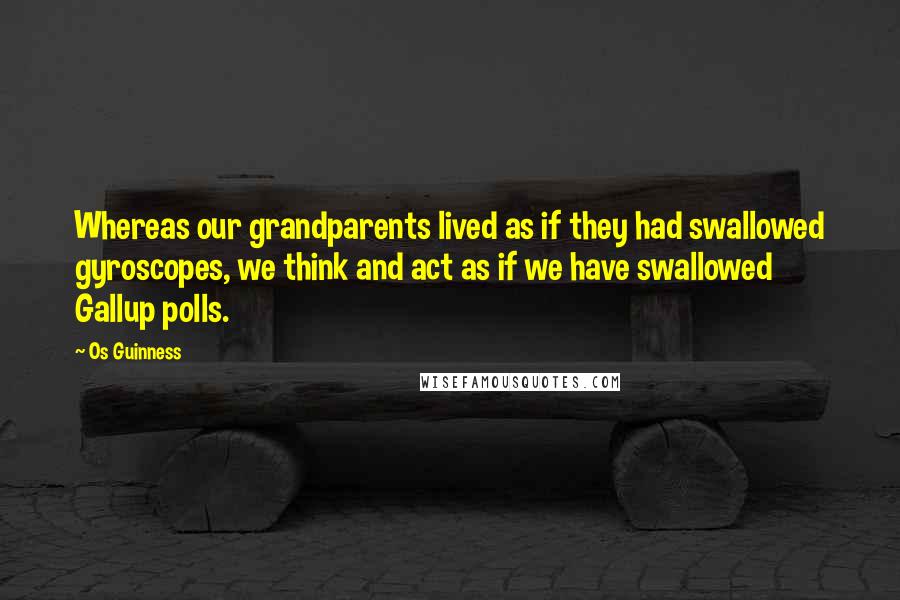 Os Guinness Quotes: Whereas our grandparents lived as if they had swallowed gyroscopes, we think and act as if we have swallowed Gallup polls.