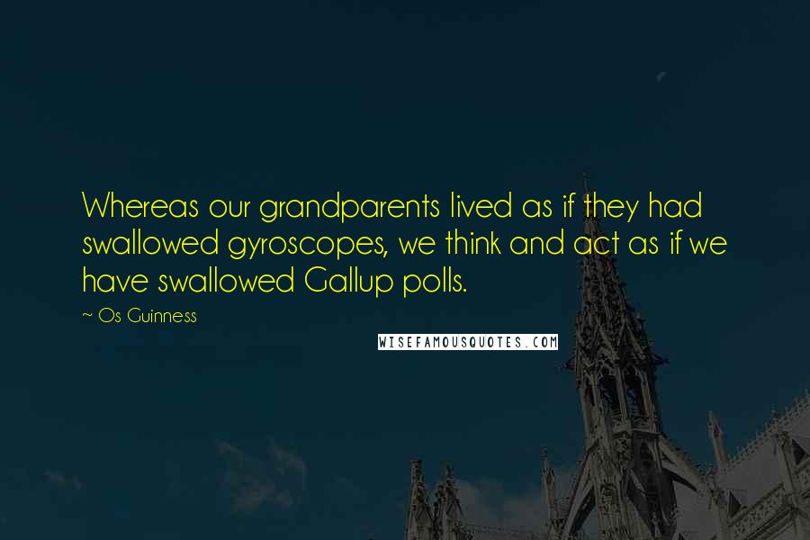 Os Guinness Quotes: Whereas our grandparents lived as if they had swallowed gyroscopes, we think and act as if we have swallowed Gallup polls.