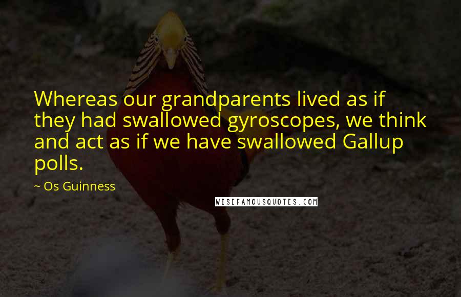 Os Guinness Quotes: Whereas our grandparents lived as if they had swallowed gyroscopes, we think and act as if we have swallowed Gallup polls.