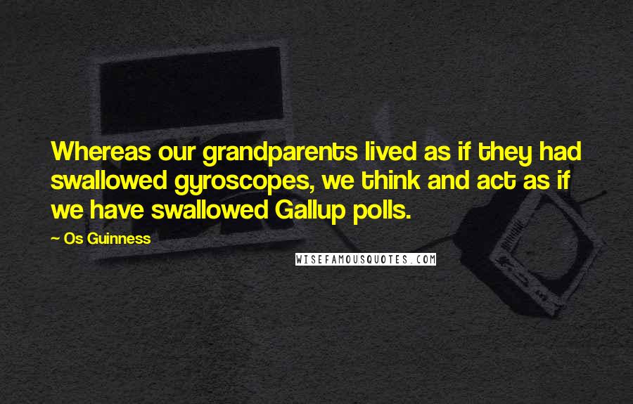 Os Guinness Quotes: Whereas our grandparents lived as if they had swallowed gyroscopes, we think and act as if we have swallowed Gallup polls.