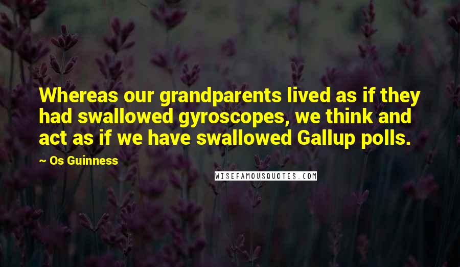 Os Guinness Quotes: Whereas our grandparents lived as if they had swallowed gyroscopes, we think and act as if we have swallowed Gallup polls.