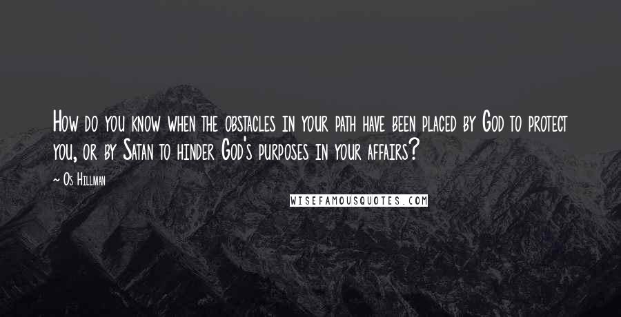 Os Hillman Quotes: How do you know when the obstacles in your path have been placed by God to protect you, or by Satan to hinder God's purposes in your affairs?