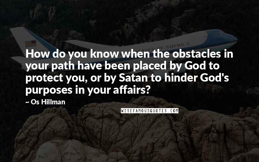 Os Hillman Quotes: How do you know when the obstacles in your path have been placed by God to protect you, or by Satan to hinder God's purposes in your affairs?