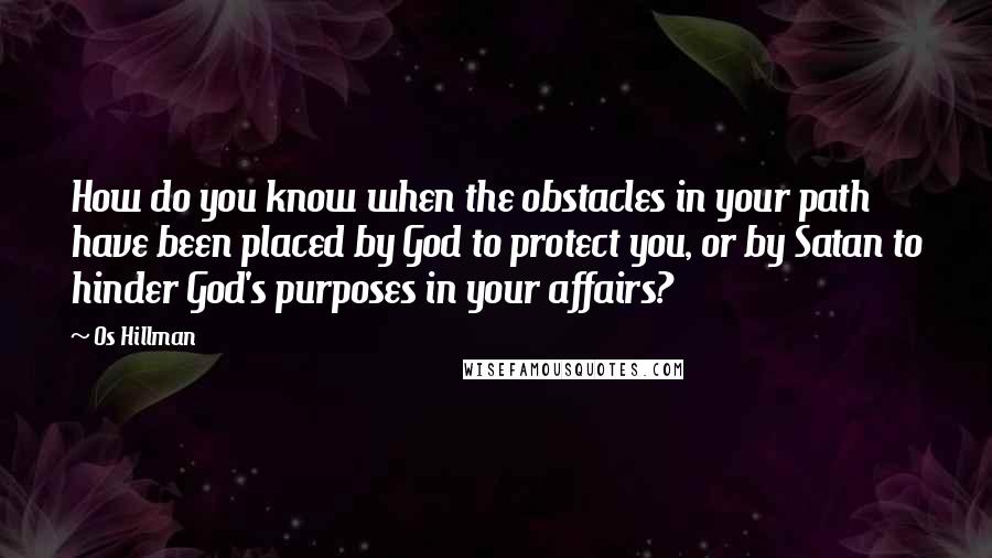 Os Hillman Quotes: How do you know when the obstacles in your path have been placed by God to protect you, or by Satan to hinder God's purposes in your affairs?