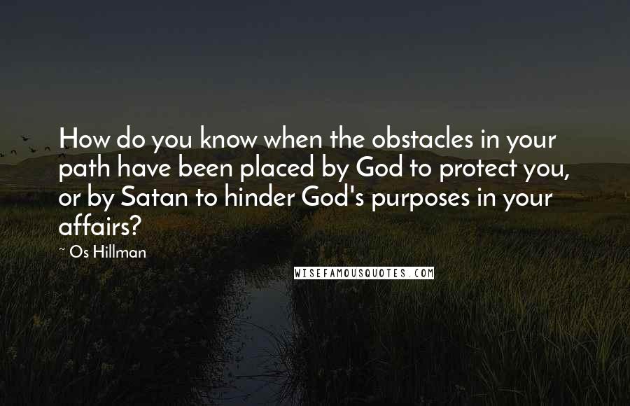 Os Hillman Quotes: How do you know when the obstacles in your path have been placed by God to protect you, or by Satan to hinder God's purposes in your affairs?