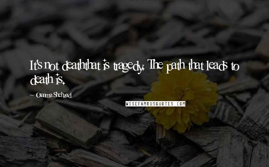 Osaama Shehzad Quotes: It's not deaththat is tragedy. The path that leads to death is.