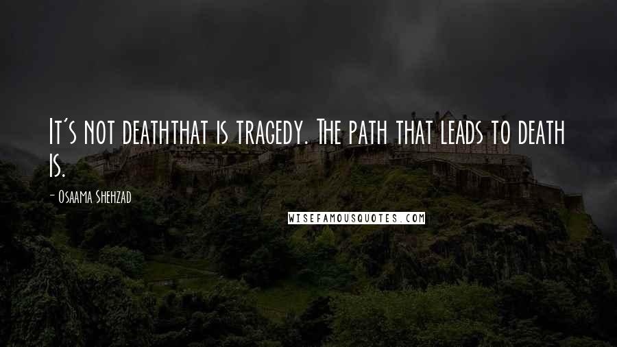 Osaama Shehzad Quotes: It's not deaththat is tragedy. The path that leads to death is.