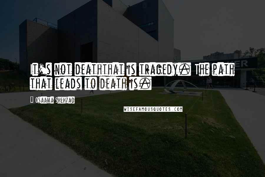 Osaama Shehzad Quotes: It's not deaththat is tragedy. The path that leads to death is.