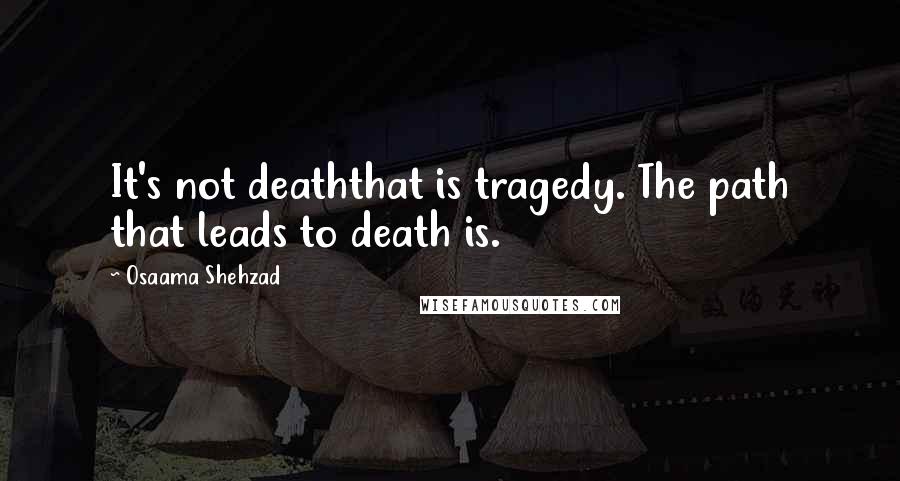 Osaama Shehzad Quotes: It's not deaththat is tragedy. The path that leads to death is.