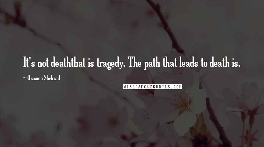 Osaama Shehzad Quotes: It's not deaththat is tragedy. The path that leads to death is.