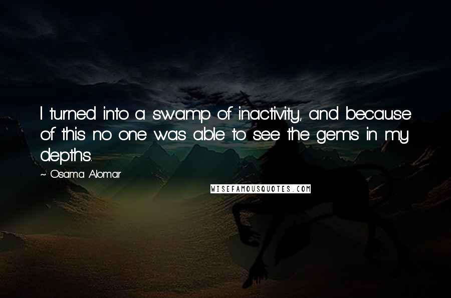 Osama Alomar Quotes: I turned into a swamp of inactivity, and because of this no one was able to see the gems in my depths.