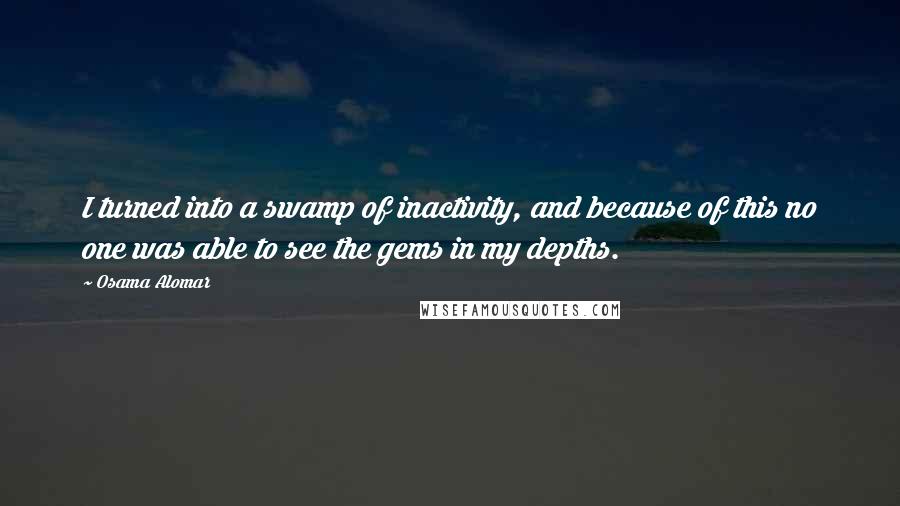 Osama Alomar Quotes: I turned into a swamp of inactivity, and because of this no one was able to see the gems in my depths.