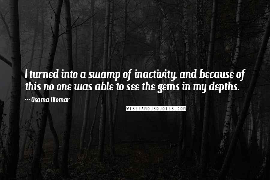 Osama Alomar Quotes: I turned into a swamp of inactivity, and because of this no one was able to see the gems in my depths.