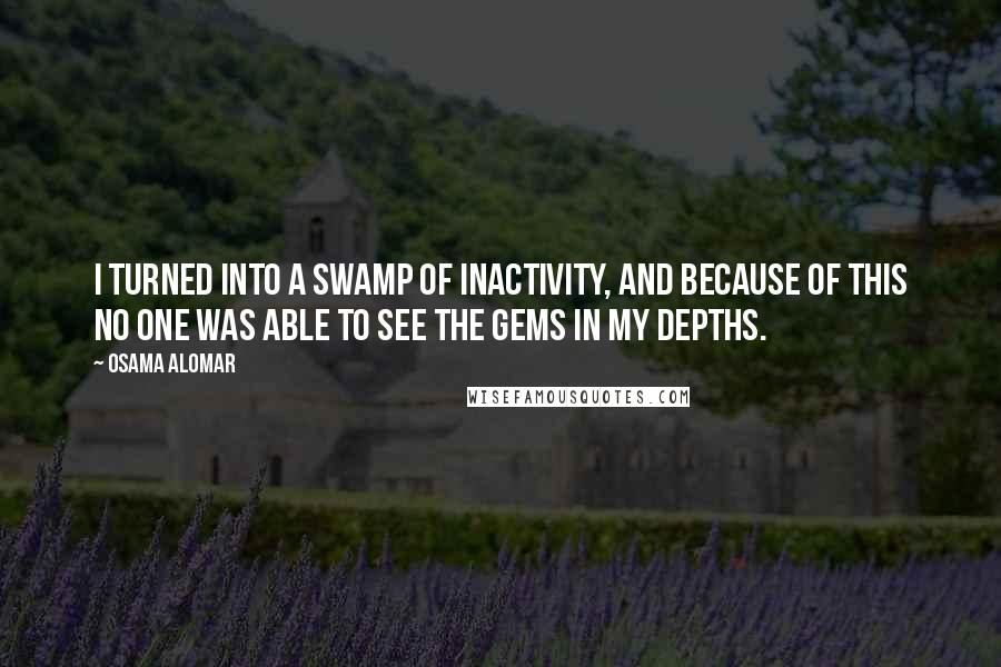 Osama Alomar Quotes: I turned into a swamp of inactivity, and because of this no one was able to see the gems in my depths.