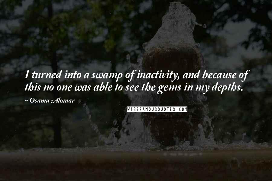 Osama Alomar Quotes: I turned into a swamp of inactivity, and because of this no one was able to see the gems in my depths.