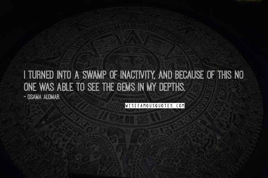 Osama Alomar Quotes: I turned into a swamp of inactivity, and because of this no one was able to see the gems in my depths.