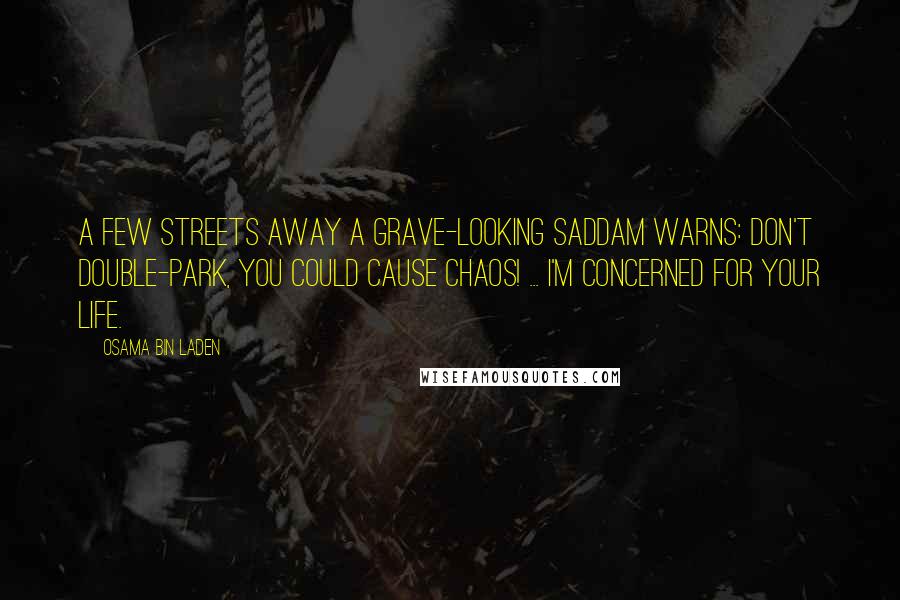 Osama Bin Laden Quotes: A few streets away a grave-looking Saddam warns: Don't double-park, you could cause chaos! ... I'm concerned for your life.