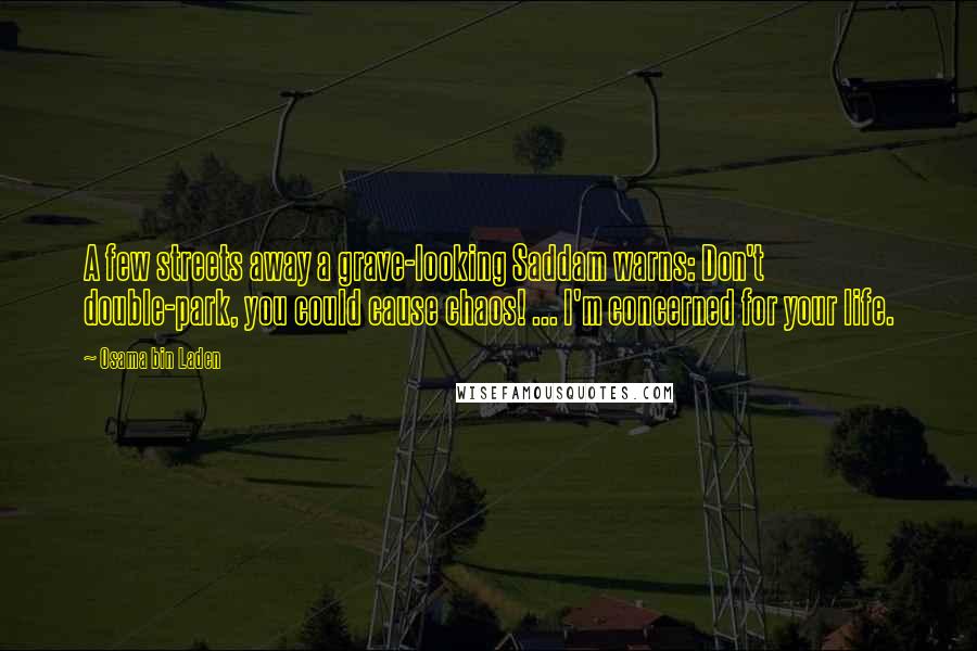 Osama Bin Laden Quotes: A few streets away a grave-looking Saddam warns: Don't double-park, you could cause chaos! ... I'm concerned for your life.