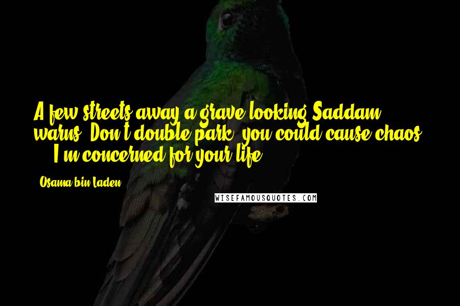 Osama Bin Laden Quotes: A few streets away a grave-looking Saddam warns: Don't double-park, you could cause chaos! ... I'm concerned for your life.