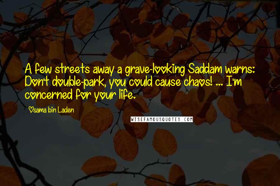 Osama Bin Laden Quotes: A few streets away a grave-looking Saddam warns: Don't double-park, you could cause chaos! ... I'm concerned for your life.