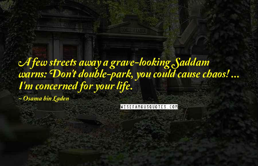 Osama Bin Laden Quotes: A few streets away a grave-looking Saddam warns: Don't double-park, you could cause chaos! ... I'm concerned for your life.