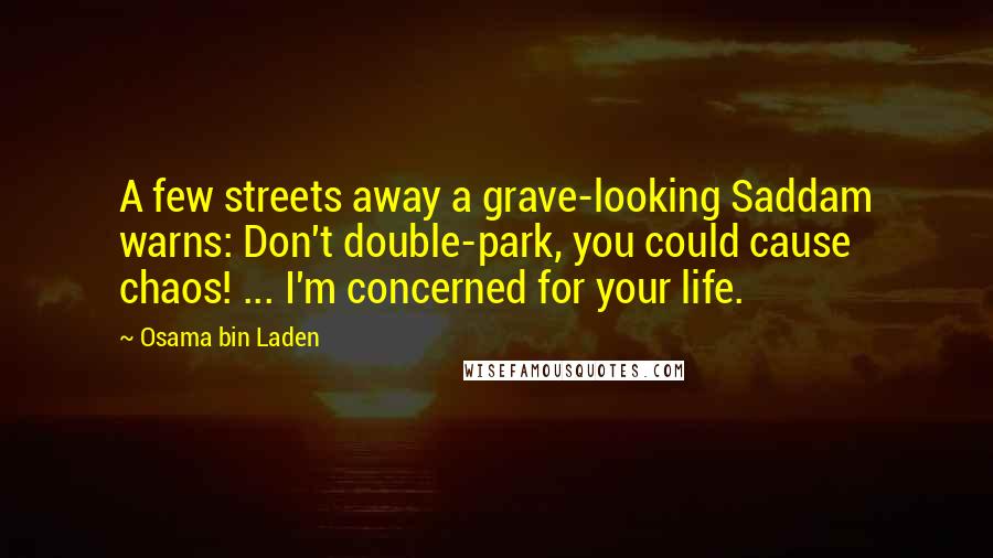 Osama Bin Laden Quotes: A few streets away a grave-looking Saddam warns: Don't double-park, you could cause chaos! ... I'm concerned for your life.